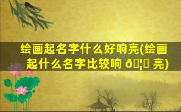 绘画起名字什么好响亮(绘画起什么名字比较响 🦟 亮)